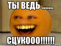 ты ведь ....... сцукооо!!!