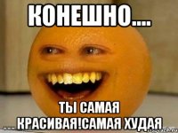 конешно.... ты самая красивая!самая худая