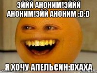 эййй аноним!эййй аноним!эйй аноним :d:d я хочу апельсин:dxaxa