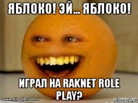 яблоко! эй... яблоко! играл на raknet role play?