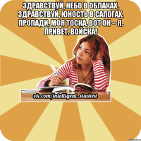 здравствуй, небо в облаках, здравствуй, юность в сапогах, пропади, моя тоска, вот он – я, привет, войска! 