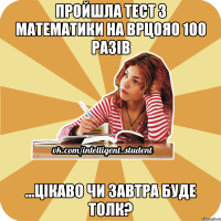 пройшла тест з математики на врцояо 100 разів ...цікаво чи завтра буде толк?