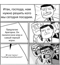 Итак, господа, нам нужно решить кого мы сегодня посадим. Предлагаю Арагорна. Он палился всю игру и самый черный игрок. ФК или Сергиус! *неубедительныйаргумент*