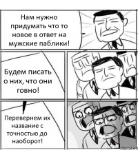 Нам нужно придумать что то новое в ответ на мужские паблики! Будем писать о них, что они говно! Перевернем их название с точностью до наоборот!