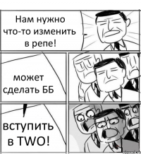 Нам нужно что-то изменить в репе! может сделать ББ вступить в TWO!