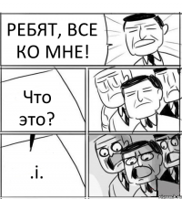 РЕБЯТ, ВСЕ КО МНЕ! Что это? .i.