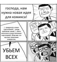 господа, нам нужна новая идея для комикса! 1. придумать новых персонажей 2. новая любовная линия 3. убить несколько второстепенных персонажей, объясняя это крутым сюжетным поворотом. УБЬЕМ ВСЕХ