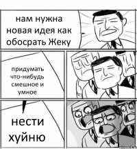 нам нужна новая идея как обосрать Жеку придумать что-нибудь смешное и умное нести хуйню