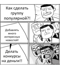 Как сделать группу популярной?! Добавлять много интересных новостей! Делать конкурсы на деньги!!