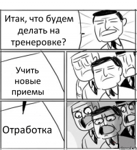 Итак, что будем делать на тренеровке? Учить новые приемы Отработка