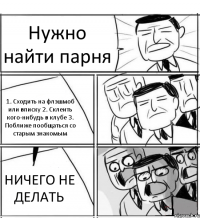 Нужно найти парня 1. Сходить на флэшмоб или вписку 2. Склеить кого-нибудь в клубе 3. Поближе пообщаться со старым знакомым НИЧЕГО НЕ ДЕЛАТЬ