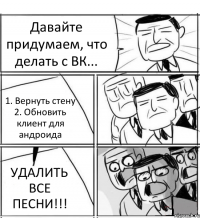 Давайте придумаем, что делать с ВК... 1. Вернуть стену 2. Обновить клиент для андроида УДАЛИТЬ ВСЕ ПЕСНИ!!!