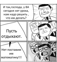 И так,господа, у 8А сегодня нет урока, нам надо решить , что им делать? Пусть отдыхают. Нет поставим им математику!!!