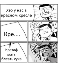 Хто у нас в красном кресле Кре.... Кретаф мать блеать сука