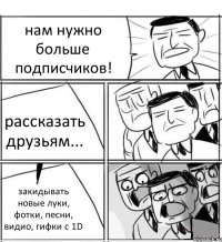 нам нужно больше подписчиков! рассказать друзьям... закидывать новые луки, фотки, песни, видио, гифки с 1D