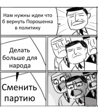 Нам нужны идеи что б вернуть Порошенка в политику Делать больше для народа Сменить партию