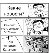 Какие новости? Самолет упал, умерло 5678 чел Кош покатал Калачеву