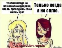 У тебя никогда не возникало ощущения, что ты проводишь свою жизнь зря? Только когда я не сплю.