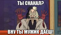 ты скакал? вну ты мужик даёш!