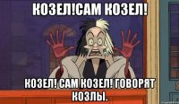 козел!сам козел! козел! сам козел! говорят козлы.