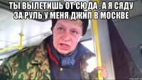 ты вылетишь от сюда , а я сяду за руль у меня джип в москве 