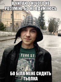 я читаю і нічого не розумію, бо не вдумуюсь бо біля мене сидить тьолка