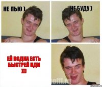 Не пью ) Не буду ) Ей водка есть быстрей иди )))