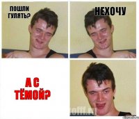 Пошли гулять? Нехочу А с тёмой?