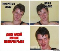 поиграть в л4д2 или в диабло дану нахуй лучше пожарю рыбу
