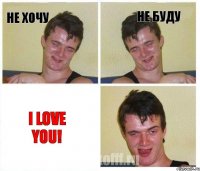 не хочу не буду I love you!