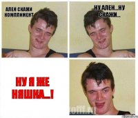 Ален скажи комплимент Ну Ален...ну скажи... Ну я же няшка...!