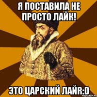 я поставила не просто лайк! это царский лайr:d