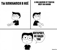 ты влюбился в неё а она далеко от тебя на овер 100 000км интернет, не надо так