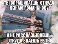 ты спрашиваешь, откуда я знаю романькову и не рассказываешь, откуда знаешь ее ты