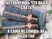 ты говоришь,что надо спать а сама не спишь. не надо так