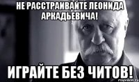 не расстраивайте леонида аркадьевича! играйте без читов!