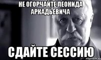 не огорчайте леонида аркадьевича сдайте сессию