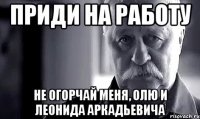 приди на работу не огорчай меня, олю и леонида аркадьевича