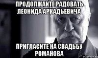 продолжайте радовать леонида аркадьевича пригласите на свадьбу романова