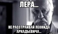 лера... не расстраивай леонида аркадьевича...