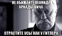 не обижайте леонида аркадьевича отрастите усы как у гитлера