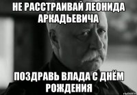 не расстраивай леонида аркадьевича поздравь влада с днём рождения