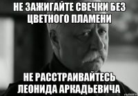 не зажигайте свечки без цветного пламени не расстраивайтесь леонида аркадьевича