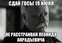 сдай госы 19 июня не расстраивай леонида акрадьевича