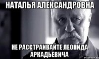 наталья александровна не расстраивайте леонида аркадьевича