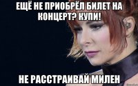 ещё не приобрёл билет на концерт? купи! не расстраивай милен