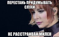 перестань придумывать слухи не расстраивай милен