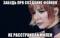 забудь про создание фейков не расстраивай милен