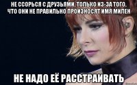 не ссорься с друзьями, только из-за того, что они не правильно произносят имя милен не надо её расстраивать