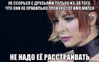 не ссорься с друзьями только из-за того, что они не правильно произносят имя милен не надо её расстраивать